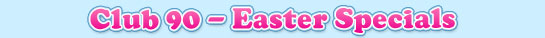 Club 90 - Easter Specials